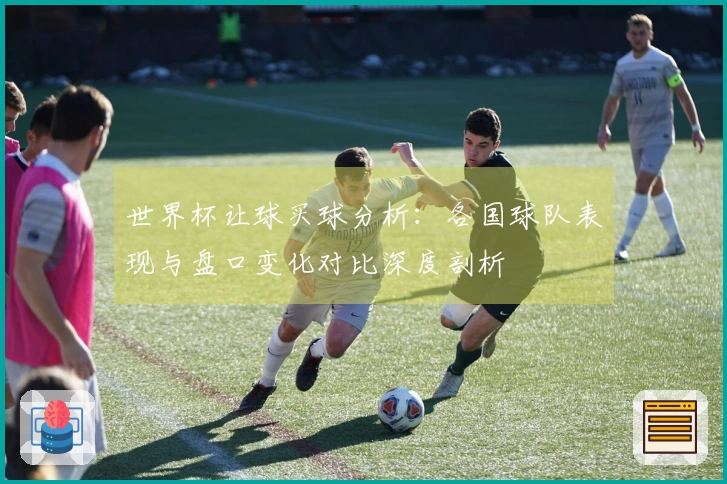 世界杯让球买球分析：各国球队表现与盘口变化对比深度剖析