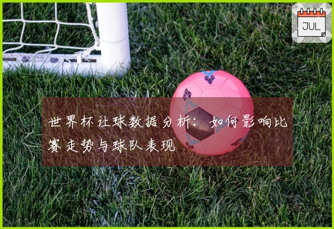 世界杯让球数据分析：如何影响比赛走势与球队表现
