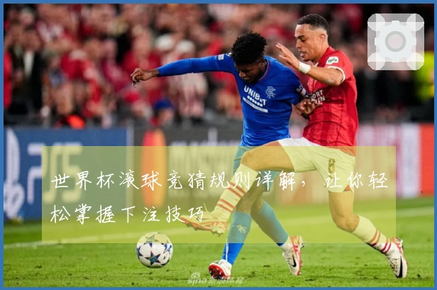 世界杯滚球竞猜规则详解，让你轻松掌握下注技巧