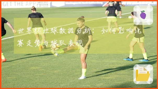 世界杯让球数据分析：如何影响比赛走势与球队表现
