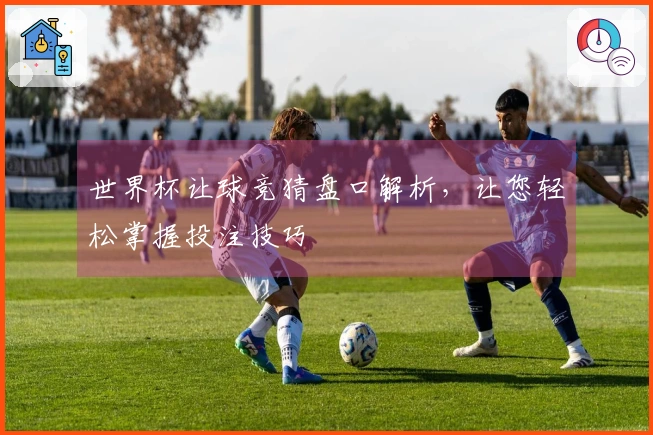 世界杯让球竞猜盘口解析，让您轻松掌握投注技巧