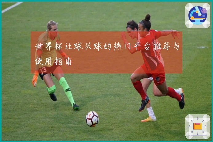 世界杯让球买球的热门平台推荐与使用指南