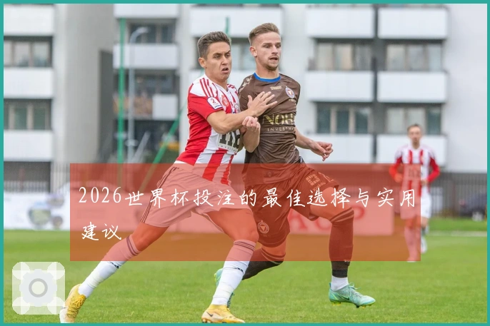 2026世界杯投注的最佳选择与实用建议