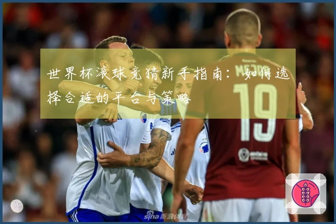 世界杯滚球竞猜新手指南：如何选择合适的平台与策略