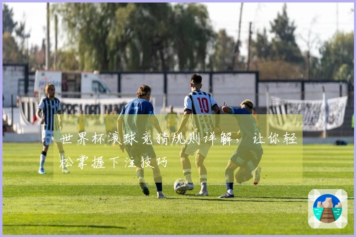 世界杯滚球竞猜规则详解，让你轻松掌握下注技巧