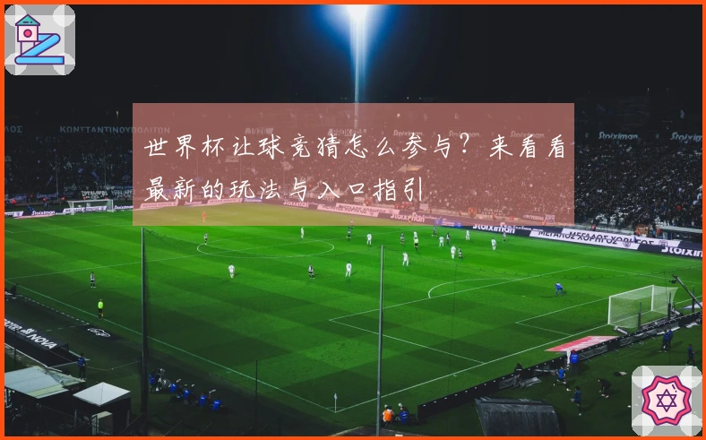 世界杯让球竞猜怎么参与？来看看最新的玩法与入口指引