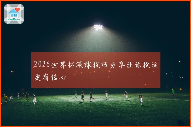 2026世界杯滚球技巧分享让你投注更有信心