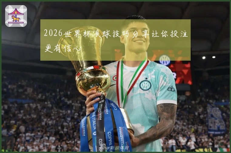 2026世界杯滚球技巧分享让你投注更有信心