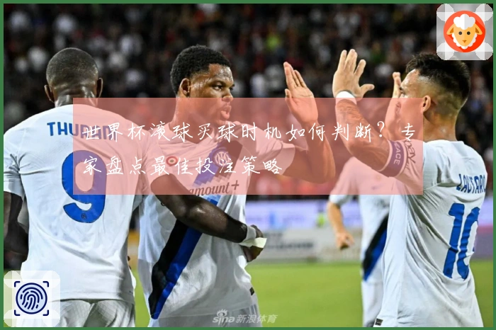世界杯滚球买球时机如何判断？专家盘点最佳投注策略